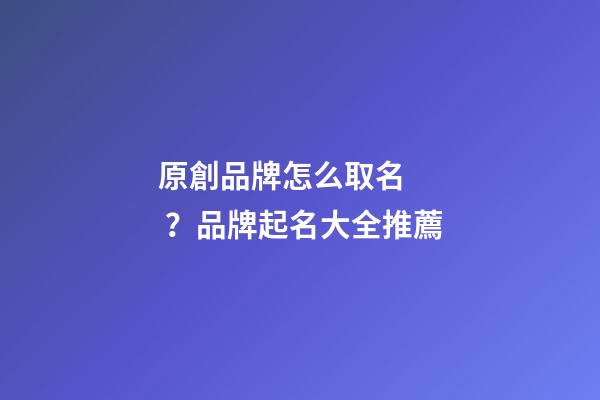 原創品牌怎么取名？品牌起名大全推薦-第1張-商標起名-玄機派